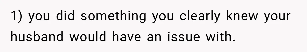 1) you did something you clearly knew your husband would have an issue with.