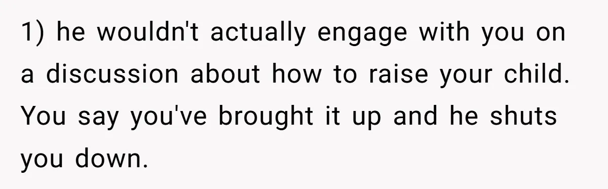 1) he wouldn't actually engage with you on a discussion about how to raise your child. You say you've brought it up and he shuts you down.