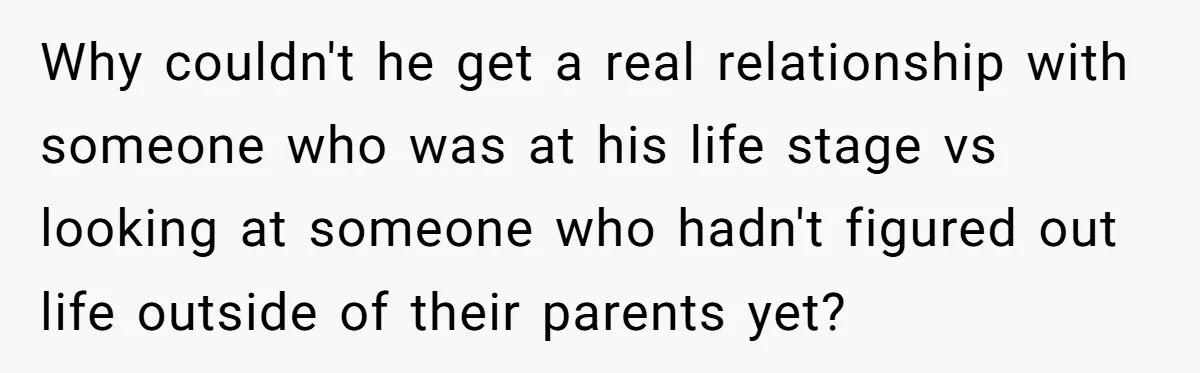 Why couldn't he get a real relationship with someone who was at his life stage vs looking at someone who hadn't figured out life outside of their parents yet?