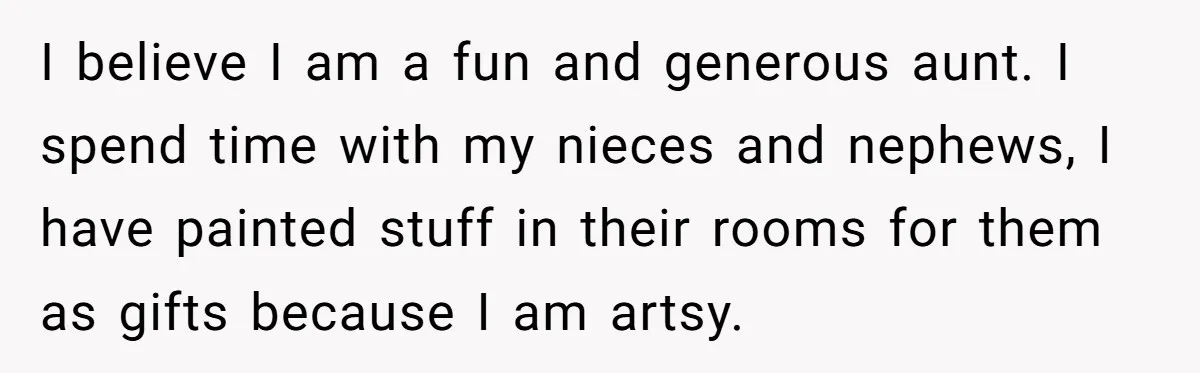 I believe I am a fun and generous aunt. I spend time with my nieces and nephews, I have painted stuff in their rooms for them as gifts because I...