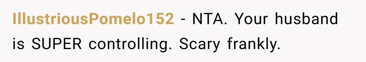IllustriousPomelo152 − NTA. Your husband is SUPER controlling. Scary frankly.