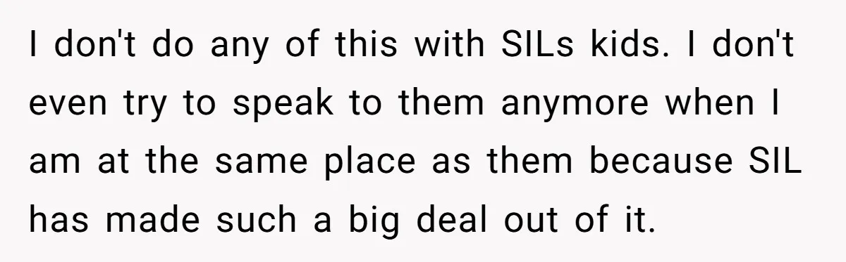 I don't do any of this with SILs kids. I don't even try to speak to them anymore when I am at the same place as them because SIL has...