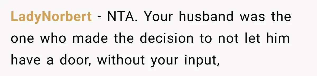 LadyNorbert − NTA. Your husband was the one who made the decision to not let him have a door, without your input,