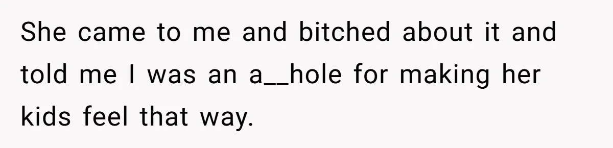 She came to me and bitched about it and told me I was an a__hole for making her kids feel that way.