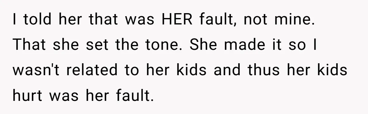 I told her that was HER fault, not mine. That she set the tone. She made it so I wasn't related to her kids and thus her kids hurt was...
