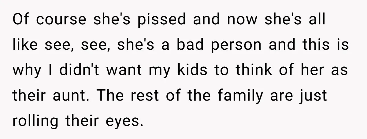 Of course she's pissed and now she's all like see, see, she's a bad person and this is why I didn't want my kids to think of her as their...