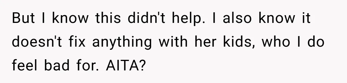 But I know this didn't help. I also know it doesn't fix anything with her kids, who I do feel bad for. AITA?