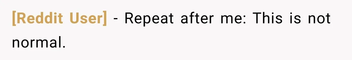 [Reddit User] − Repeat after me: This is not normal.