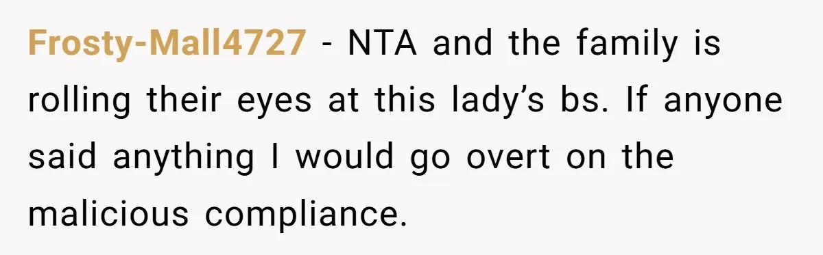 Frosty-Mall4727 − NTA and the family is rolling their eyes at this lady’s bs. If anyone said anything I would go overt on the malicious compliance.
