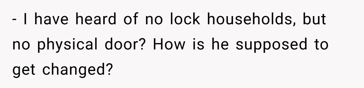 - I have heard of no lock households, but no physical door? How is he supposed to get changed?