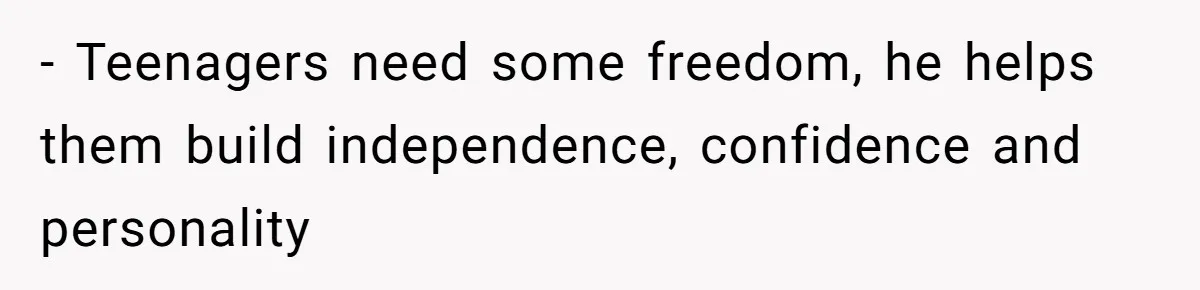 - Teenagers need some freedom, he helps them build independence, confidence and personality