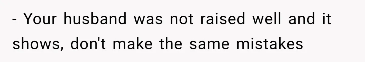 - Your husband was not raised well and it shows, don't make the same mistakes