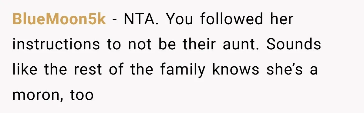 BlueMoon5k − NTA. You followed her instructions to not be their aunt. Sounds like the rest of the family knows she’s a moron, too