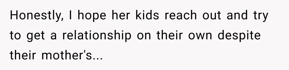 Honestly, I hope her kids reach out and try to get a relationship on their own despite their mother's...
