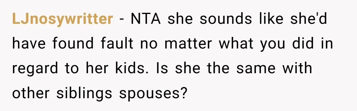 LJnosywritter − NTA she sounds like she'd have found fault no matter what you did in regard to her kids. Is she the same with other siblings spouses?