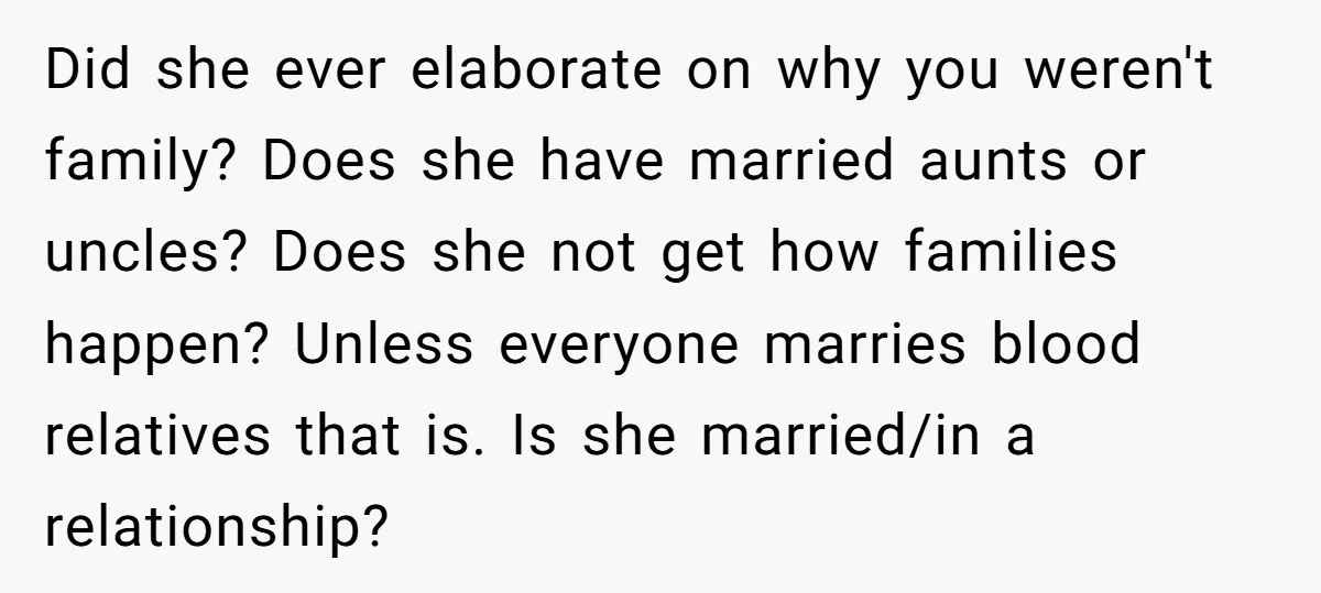 Did she ever elaborate on why you weren't family? Does she have married aunts or uncles? Does she not get how families happen? Unless everyone marries blood relatives that is....