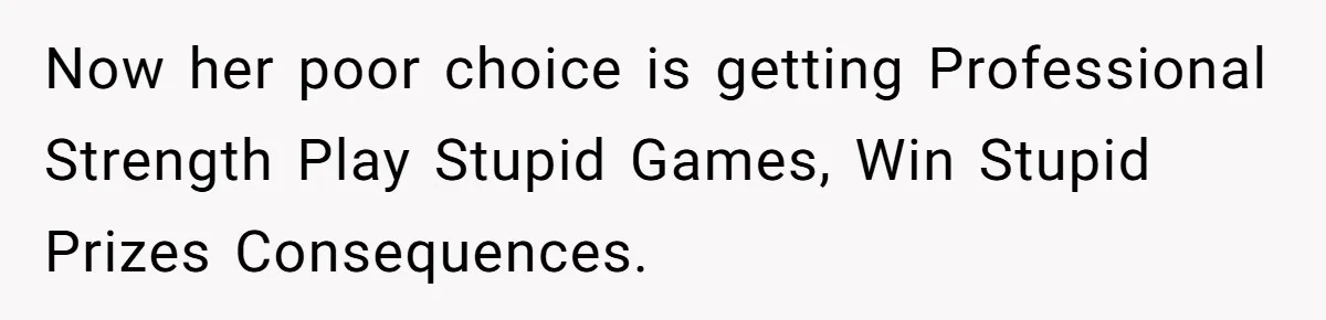 Now her poor choice is getting Professional Strength Play Stupid Games, Win Stupid Prizes Consequences.