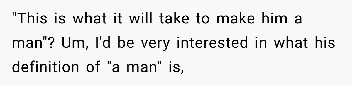 "This is what it will take to make him a man"? Um, I'd be very interested in what his definition of "a man" is,