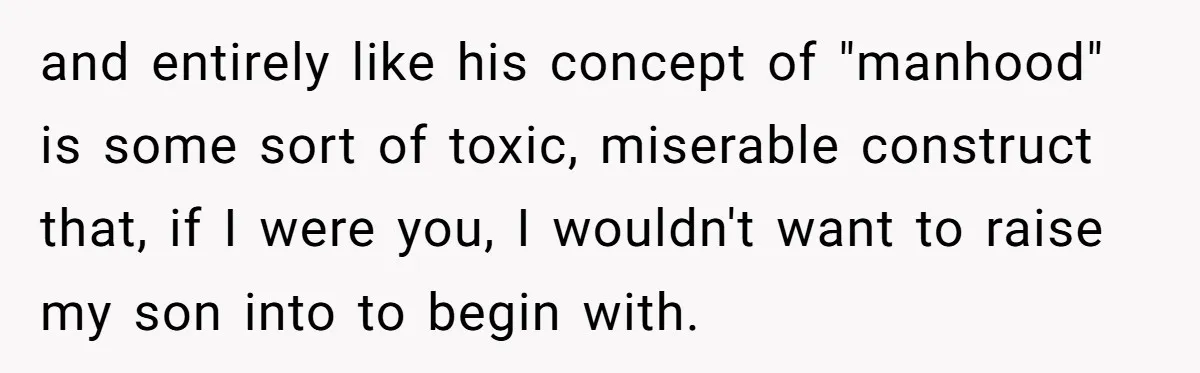 and entirely like his concept of "manhood" is some sort of toxic, miserable construct that, if I were you, I wouldn't want to raise my son into to begin with.