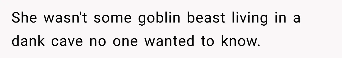 She wasn't some goblin beast living in a dank cave no one wanted to know.