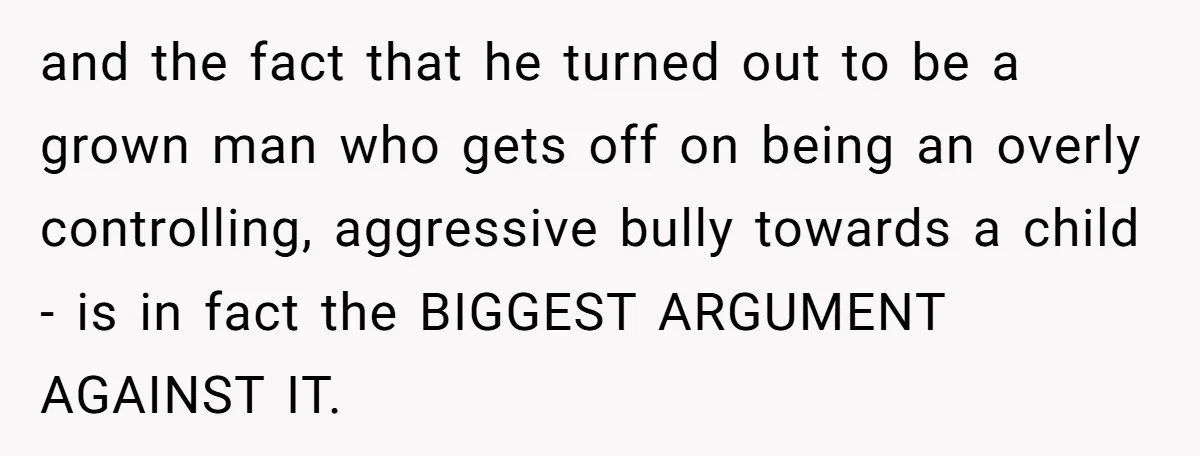 and the fact that he turned out to be a grown man who gets off on being an overly controlling, aggressive bully towards a child - is in fact the...