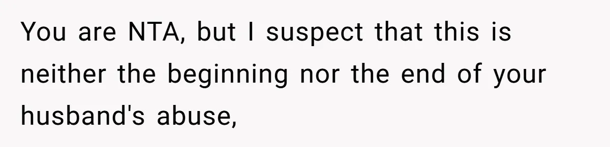 You are NTA, but I suspect that this is neither the beginning nor the end of your husband's abuse,