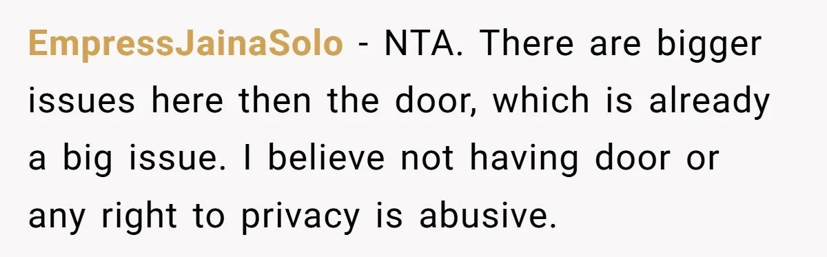 EmpressJainaSolo − NTA. There are bigger issues here then the door, which is already a big issue. I believe not having door or any right to privacy is abusive.