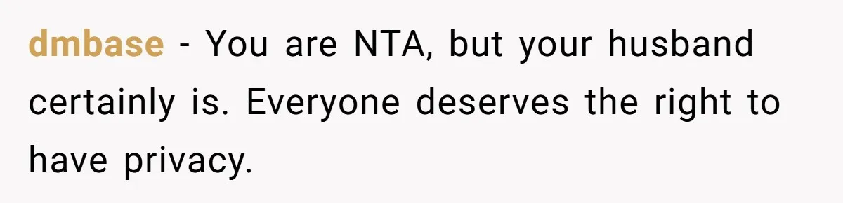 dmbase − You are NTA, but your husband certainly is. Everyone deserves the right to have privacy.