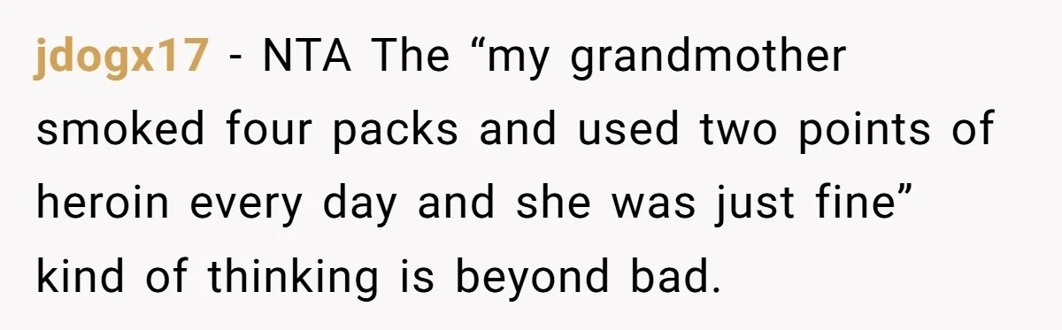 jdogx17 − NTA The “my grandmother smoked four packs and used two points of heroin every day and she was just fine” kind of thinking is beyond bad.