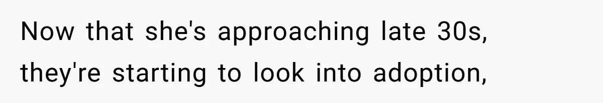 Now that she's approaching late 30s, they're starting to look into adoption,