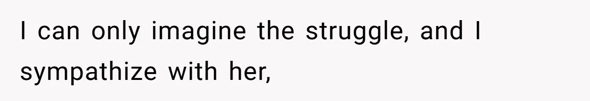 I can only imagine the struggle, and I sympathize with her,
