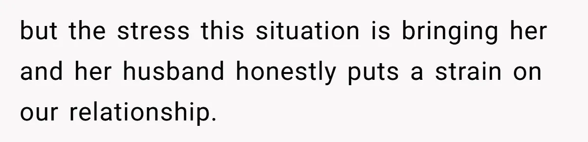 but the stress this situation is bringing her and her husband honestly puts a strain on our relationship.