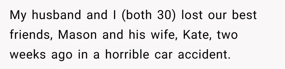 My husband and I (both 30) lost our best friends, Mason and his wife, Kate, two weeks ago in a horrible car accident.