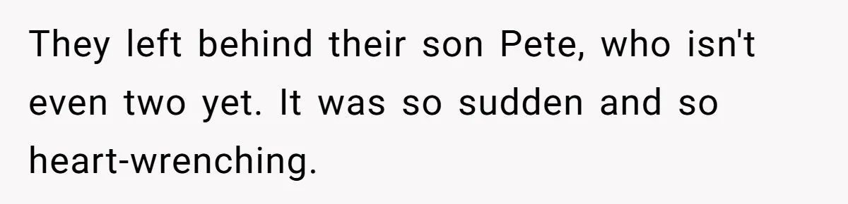 They left behind their son Pete, who isn't even two yet. It was so sudden and so heart-wrenching.
