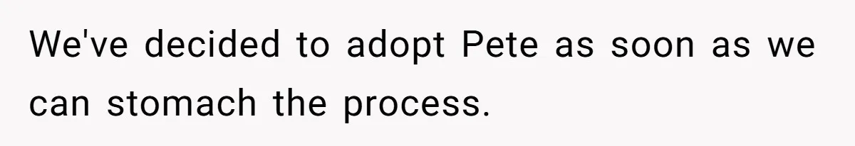 We've decided to adopt Pete as soon as we can stomach the process.