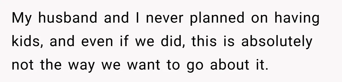 My husband and I never planned on having kids, and even if we did, this is absolutely not the way we want to go about it.