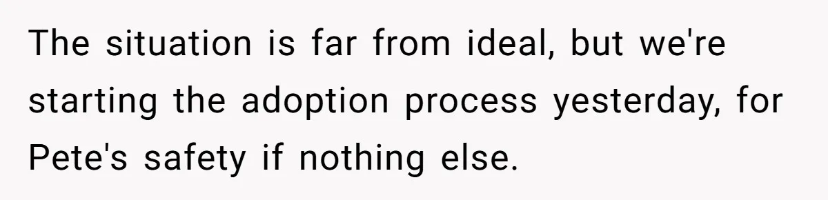 The situation is far from ideal, but we're starting the adoption process yesterday, for Pete's safety if nothing else.