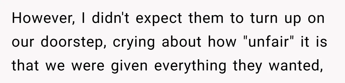However, I didn't expect them to turn up on our doorstep, crying about how "unfair" it is that we were given everything they wanted,