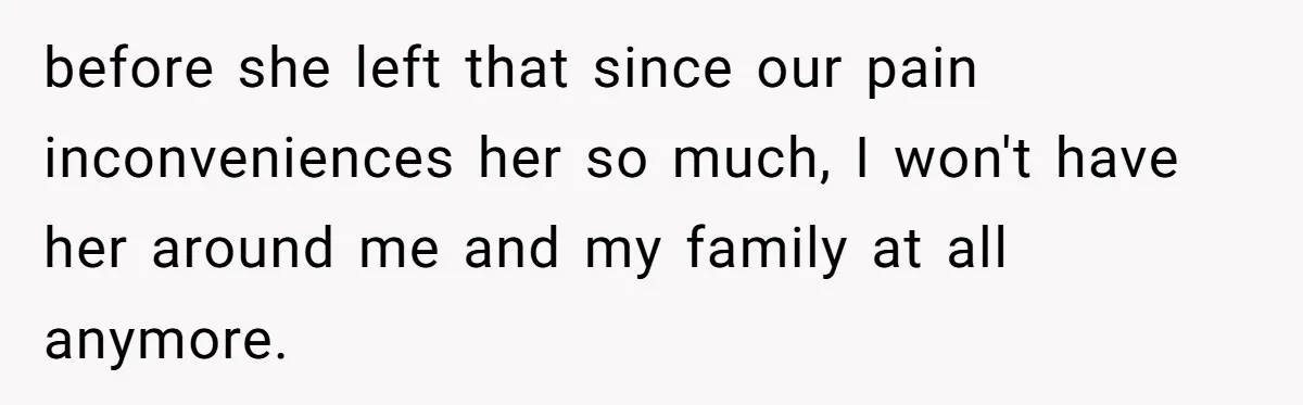 before she left that since our pain inconveniences her so much, I won't have her around me and my family at all anymore.
