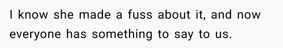 I know she made a fuss about it, and now everyone has something to say to us.