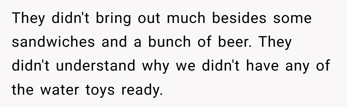 They didn't bring out much besides some sandwiches and a bunch of beer. They didn't understand why we didn't have any of the water toys ready.