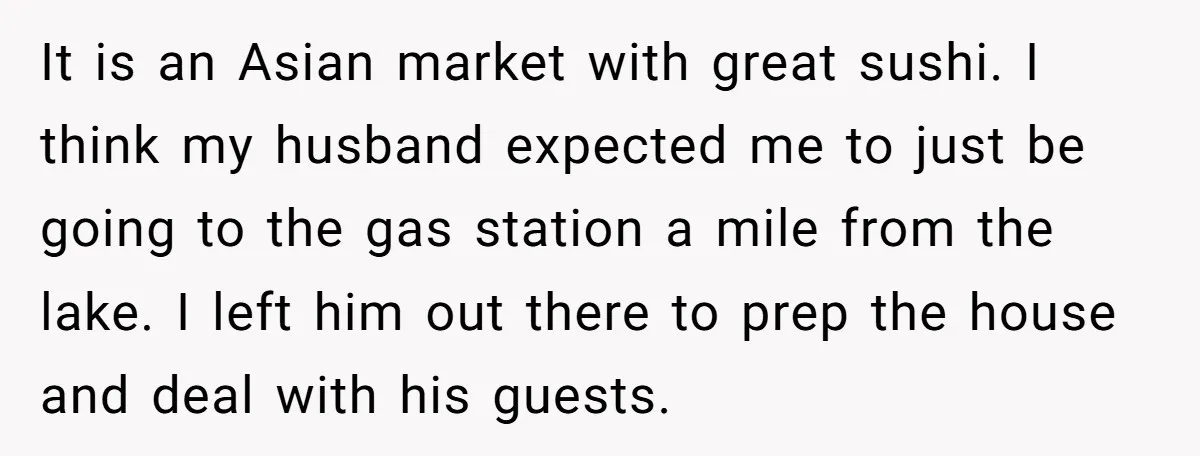 It is an Asian market with great sushi. I think my husband expected me to just be going to the gas station a mile from the lake. I left him...