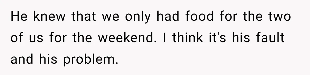 He knew that we only had food for the two of us for the weekend. I think it's his fault and his problem.