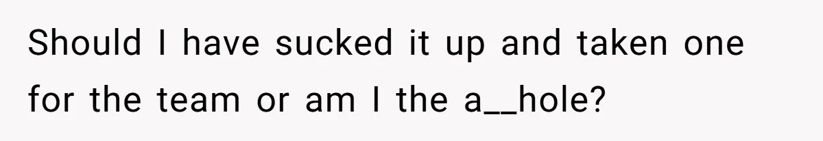 Should I have sucked it up and taken one for the team or am I the a__hole?