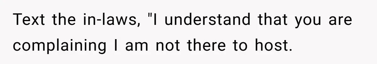 Text the in-laws, "I understand that you are complaining I am not there to host.