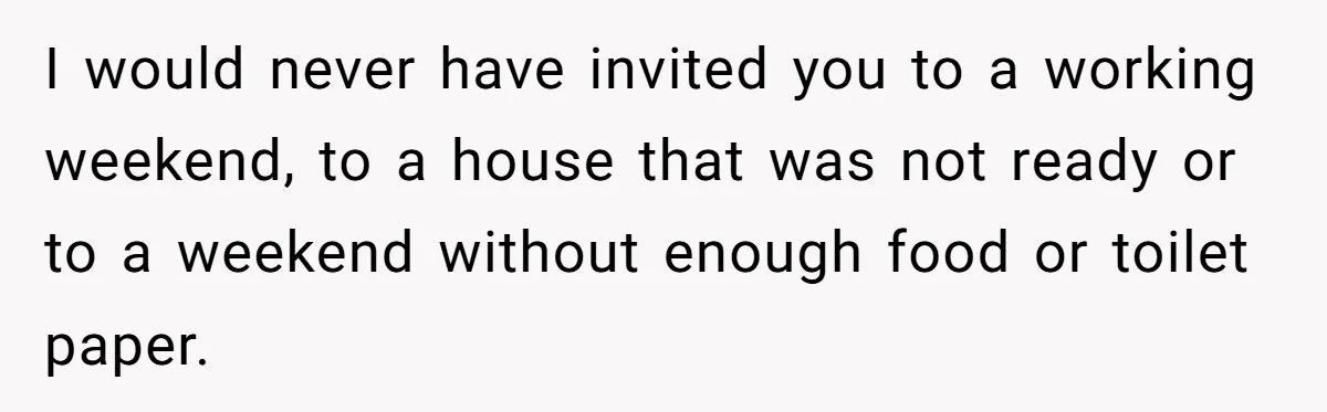 I would never have invited you to a working weekend, to a house that was not ready or to a weekend without enough food or toilet paper.