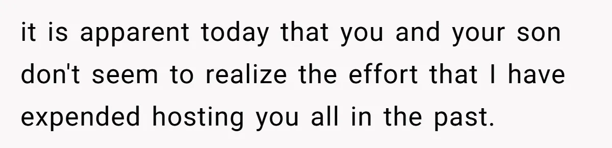 it is apparent today that you and your son don't seem to realize the effort that I have expended hosting you all in the past.