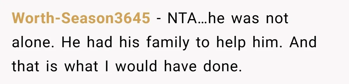 Worth-Season3645 − NTA…he was not alone. He had his family to help him. And that is what I would have done.