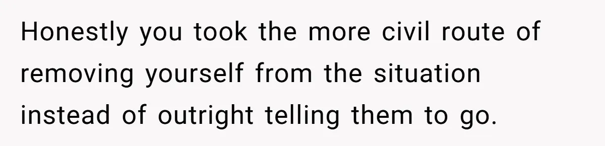 Honestly you took the more civil route of removing yourself from the situation instead of outright telling them to go.