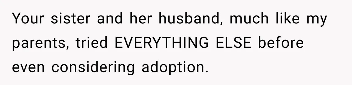 Your sister and her husband, much like my parents, tried EVERYTHING ELSE before even considering adoption.